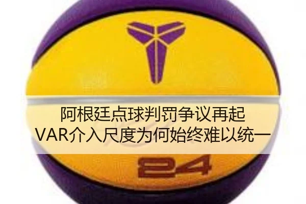 阿根廷点球判罚争议再起 VAR介入尺度为何始终难以统一